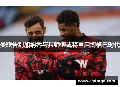 曼联告别加纳乔与拉师傅或将重启博格巴时代