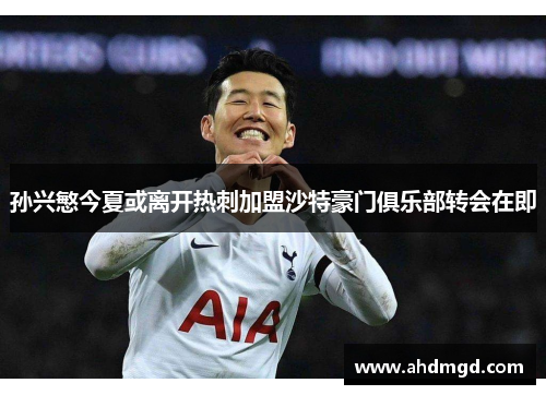 孙兴慜今夏或离开热刺加盟沙特豪门俱乐部转会在即